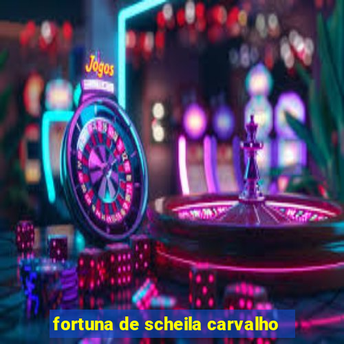 fortuna de scheila carvalho